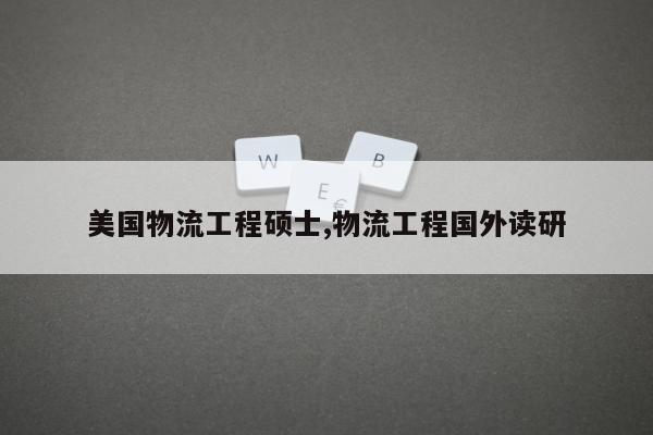 美国物流工程硕士,物流工程国外读研