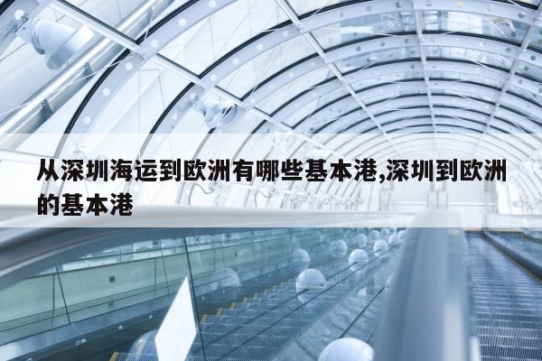 从深圳海运到欧洲有哪些基本港,深圳到欧洲的基本港