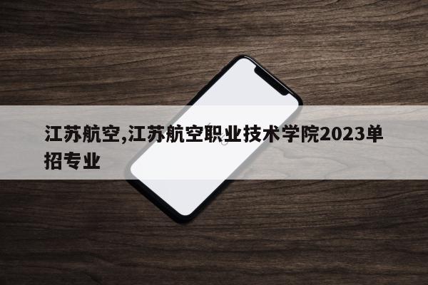 江苏航空,江苏航空职业技术学院2023单招专业