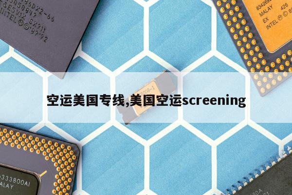 空运美国专线,美国空运screening