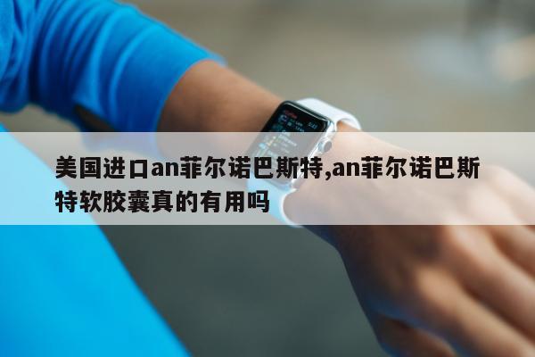 美国进口an菲尔诺巴斯特,an菲尔诺巴斯特软胶囊真的有用吗