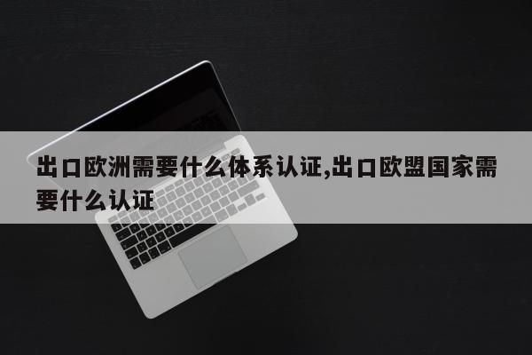 出口欧洲需要什么体系认证,出口欧盟国家需要什么认证