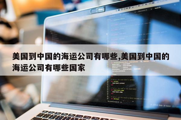 美国到中国的海运公司有哪些,美国到中国的海运公司有哪些国家