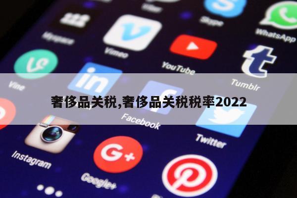 奢侈品关税,奢侈品关税税率2022