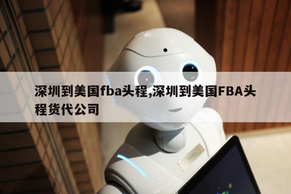 深圳到美国fba头程,深圳到美国FBA头程货代公司