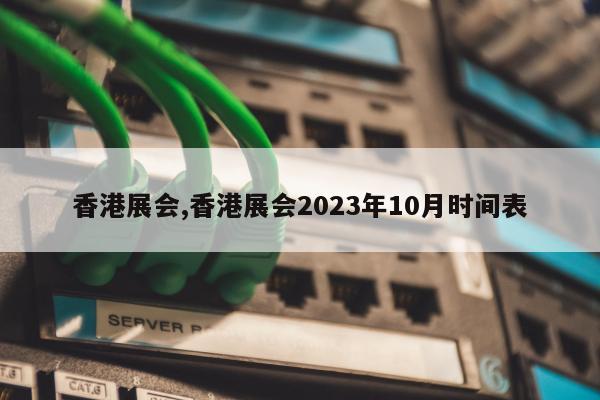 香港展会,香港展会2023年10月时间表