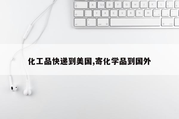 化工品快递到美国,寄化学品到国外