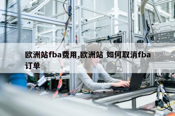 欧洲站fba费用,欧洲站 如何取消fba订单