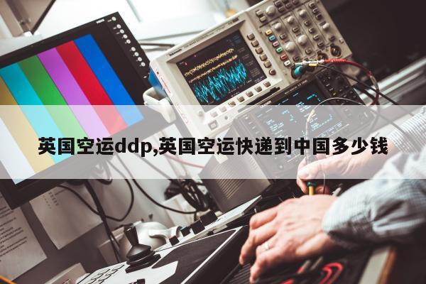 英国空运ddp,英国空运快递到中国多少钱