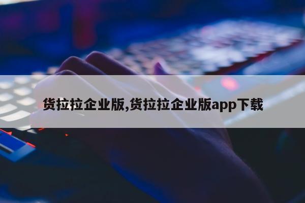 货拉拉企业版,货拉拉企业版app下载