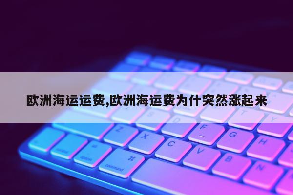 欧洲海运运费,欧洲海运费为什突然涨起来