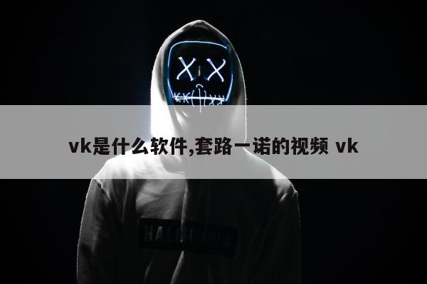 vk是什么软件,套路一诺的视频 vk