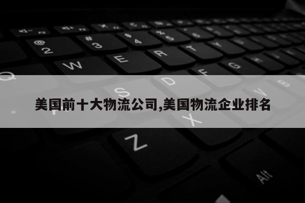 美国前十大物流公司,美国物流企业排名