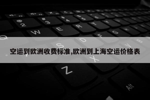 空运到欧洲收费标准,欧洲到上海空运价格表