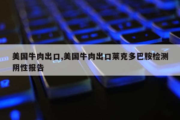 美国牛肉出口,美国牛肉出口莱克多巴胺检测阴性报告