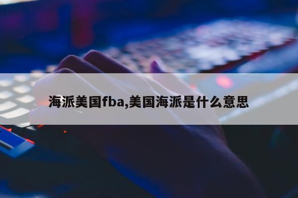 海派美国fba,美国海派是什么意思