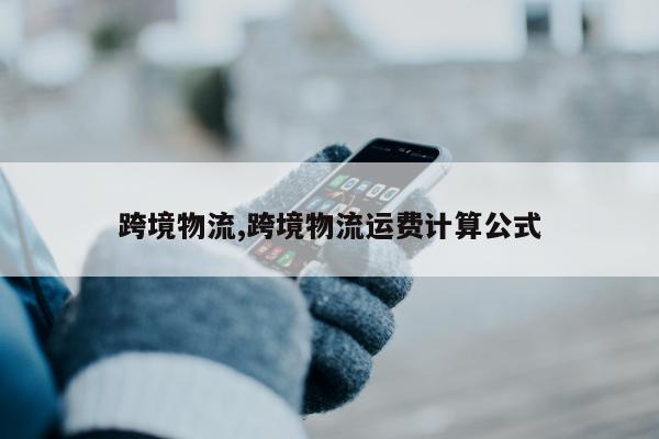 跨境物流,跨境物流运费计算公式