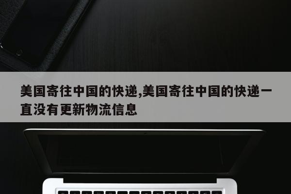 美国寄往中国的快递,美国寄往中国的快递一直没有更新物流信息