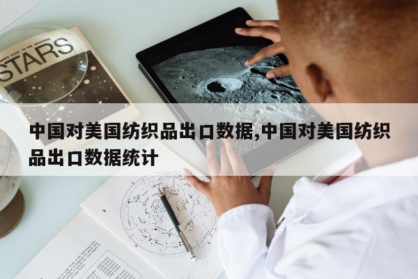 中国对美国纺织品出口数据,中国对美国纺织品出口数据统计