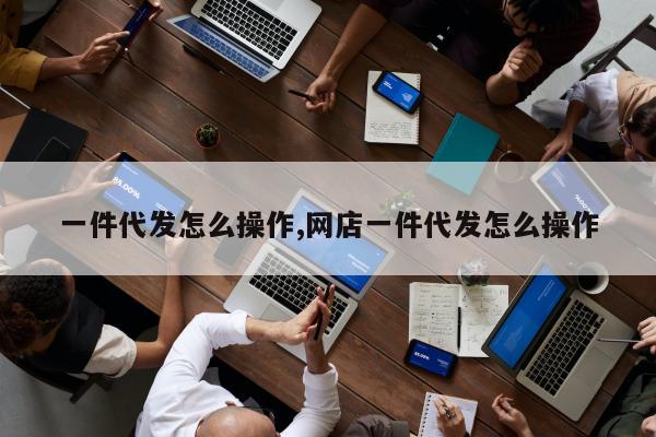 一件代发怎么操作,网店一件代发怎么操作