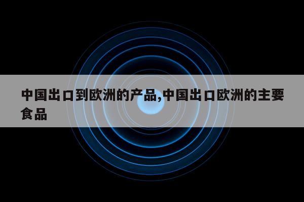 中国出口到欧洲的产品,中国出口欧洲的主要食品