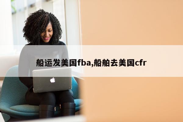 船运发美国fba,船舶去美国cfr