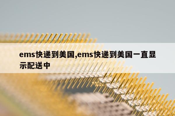 ems快递到美国,ems快递到美国一直显示配送中