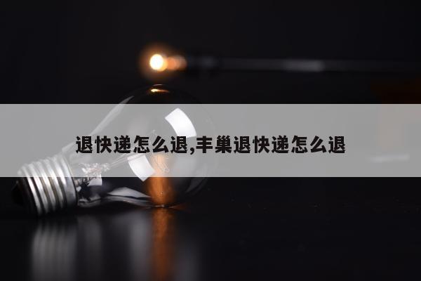 退快递怎么退,丰巢退快递怎么退