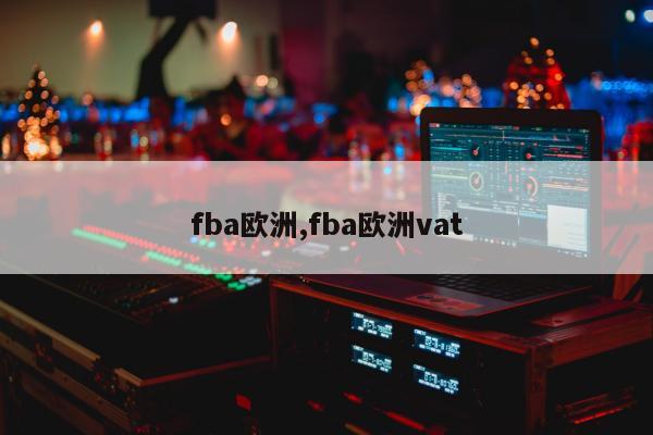 fba欧洲,fba欧洲vat