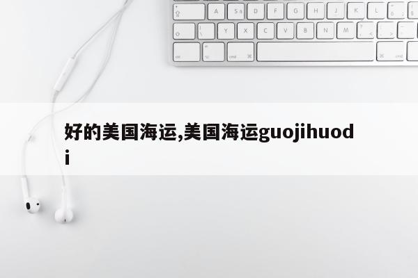 好的美国海运,美国海运guojihuodi