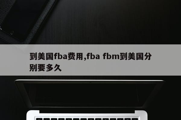 到美国fba费用,fba fbm到美国分别要多久