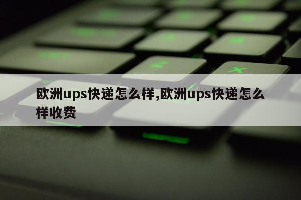 欧洲ups快递怎么样,欧洲ups快递怎么样收费