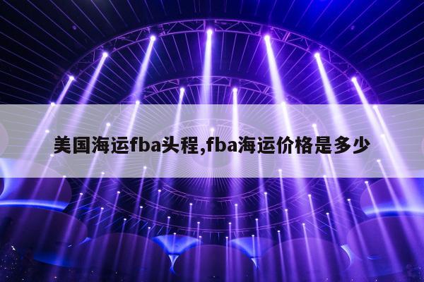 美国海运fba头程,fba海运价格是多少