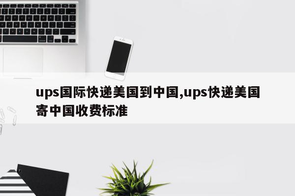 ups国际快递美国到中国,ups快递美国寄中国收费标准