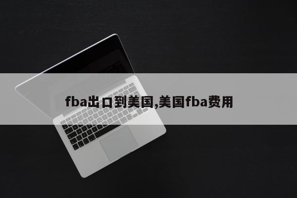 fba出口到美国,美国fba费用