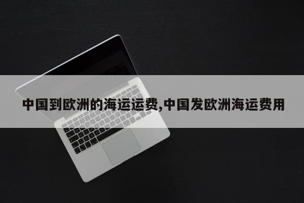 中国到欧洲的海运运费,中国发欧洲海运费用