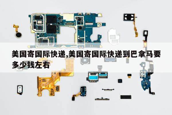 美国寄国际快递,美国寄国际快递到巴拿马要多少钱左右