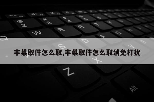 丰巢取件怎么取,丰巢取件怎么取消免打扰