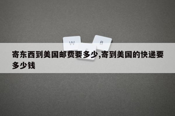 寄东西到美国邮费要多少,寄到美国的快递要多少钱