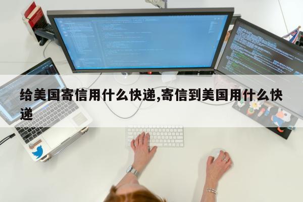 给美国寄信用什么快递,寄信到美国用什么快递