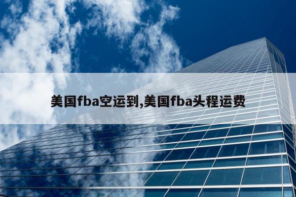 美国fba空运到,美国fba头程运费