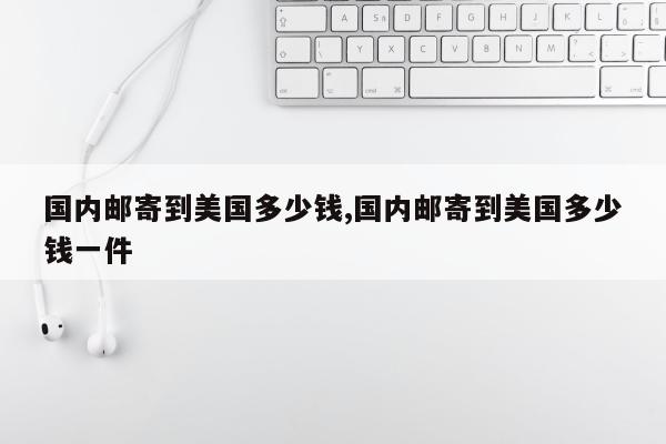 国内邮寄到美国多少钱,国内邮寄到美国多少钱一件