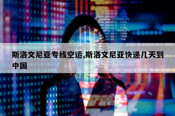 斯洛文尼亚专线空运,斯洛文尼亚快递几天到中国