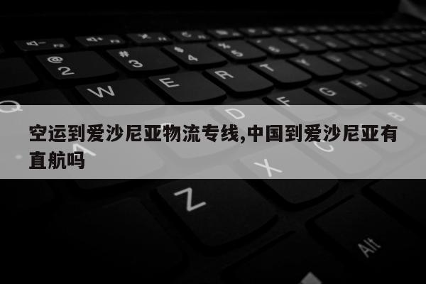 空运到爱沙尼亚物流专线,中国到爱沙尼亚有直航吗