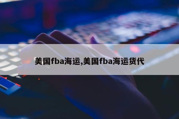 美国fba海运,美国fba海运货代