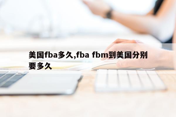 美国fba多久,fba fbm到美国分别要多久