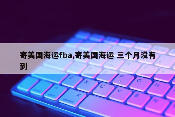 寄美国海运fba,寄美国海运 三个月没有到