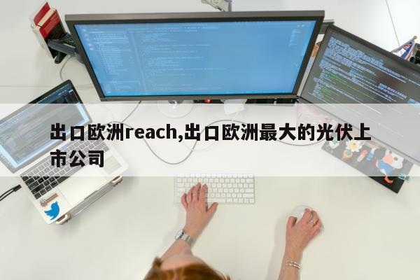 出口欧洲reach,出口欧洲最大的光伏上市公司