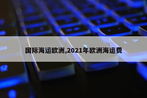 国际海运欧洲,2021年欧洲海运费