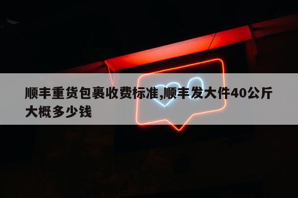 顺丰重货包裹收费标准,顺丰发大件40公斤大概多少钱